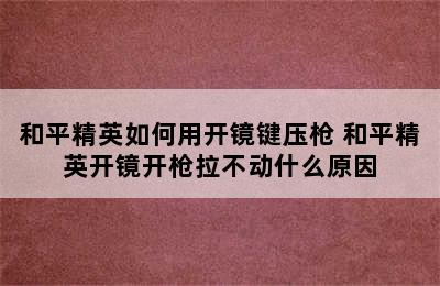 和平精英如何用开镜键压枪 和平精英开镜开枪拉不动什么原因